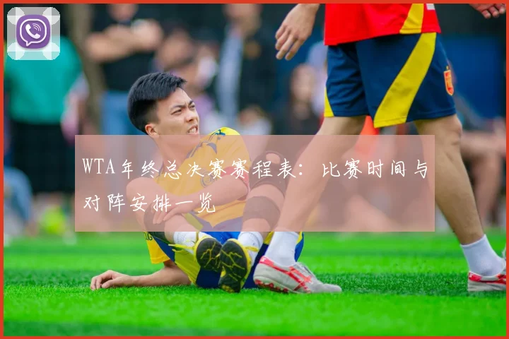 WTA年终总决赛赛程表：比赛时间与对阵安排一览