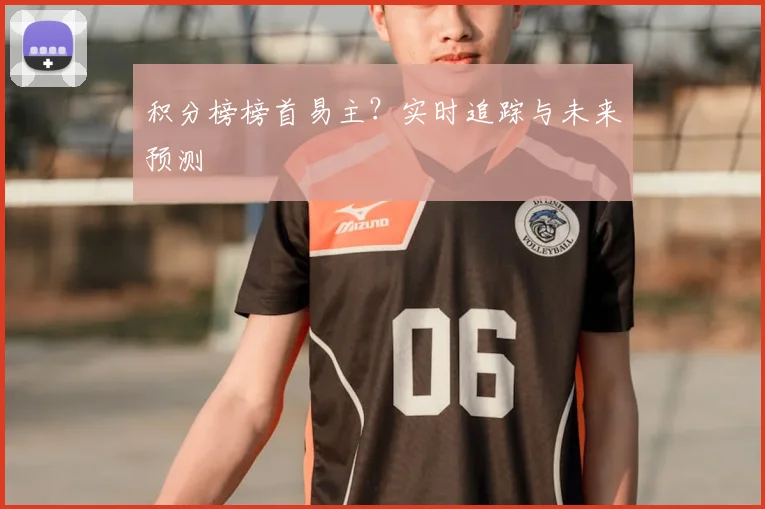 积分榜榜首易主?实时追踪与未来预测