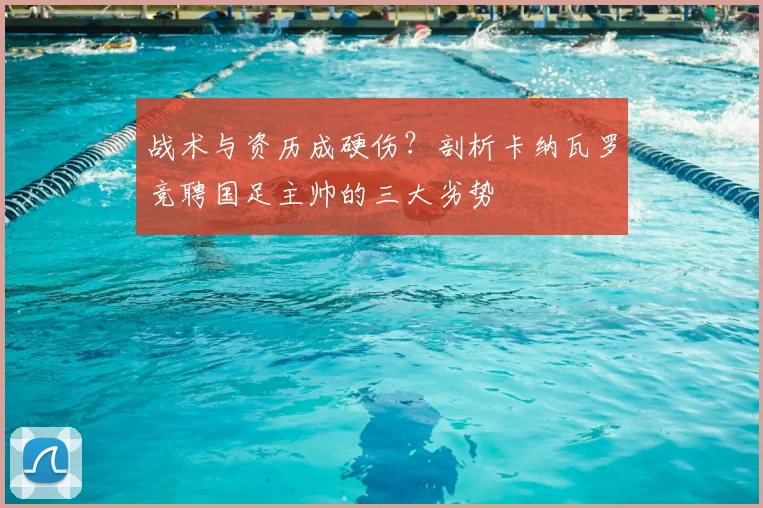战术与资历成硬伤?剖析卡纳瓦罗竞聘国足主帅的三大劣势