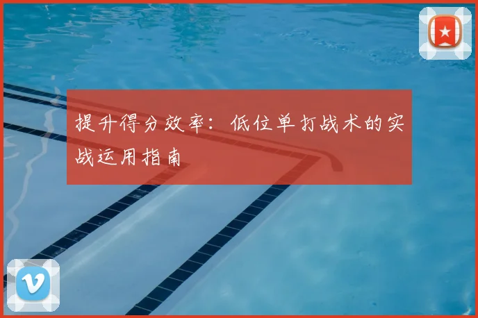 提升得分效率:低位单打战术的实战运用指南
