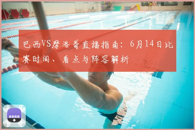 巴西VS摩洛哥直播指南:6月14日比赛时间、看点与阵容解析