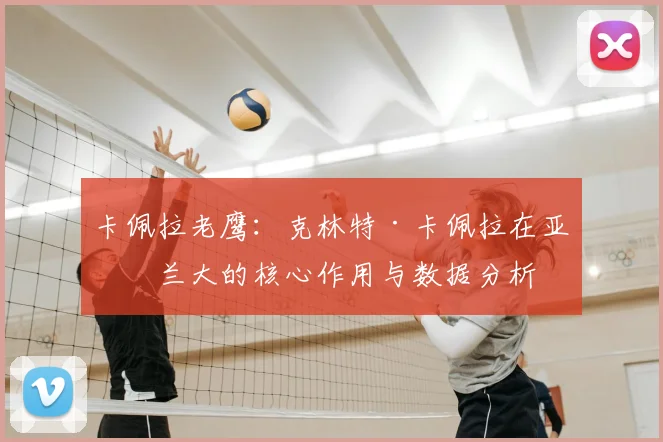 卡佩拉老鹰：克林特·卡佩拉在亚特兰大的核心作用与数据分析