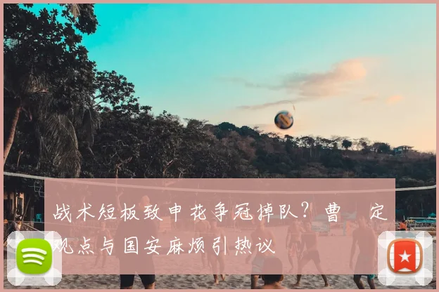 战术短板致申花争冠掉队?曹赟定观点与国安麻烦引热议