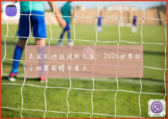 美国队迎战波斯尼亚:2026世界杯小组赛前瞻与看点