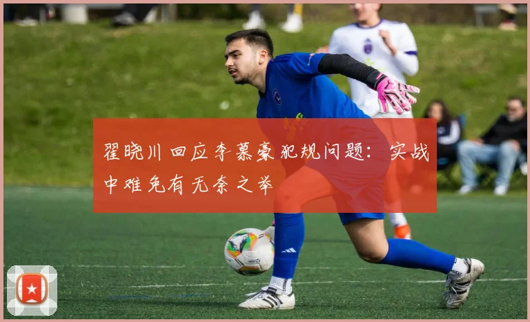 翟晓川回应李慕豪犯规问题:实战中难免有无奈之举