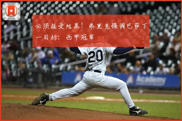 必须接受结果！弗里克强调巴萨下一目标：西甲冠军