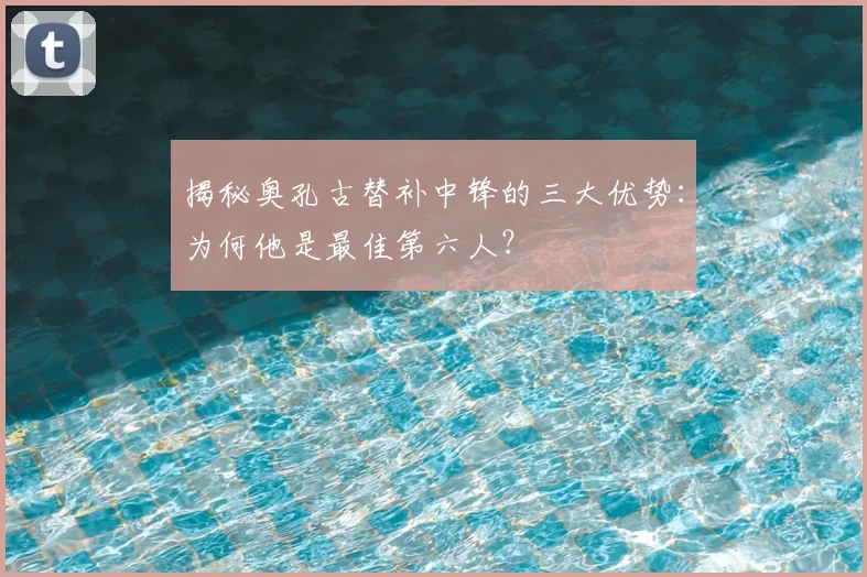 揭秘奥孔古替补中锋的三大优势:为何他是最佳第六人?