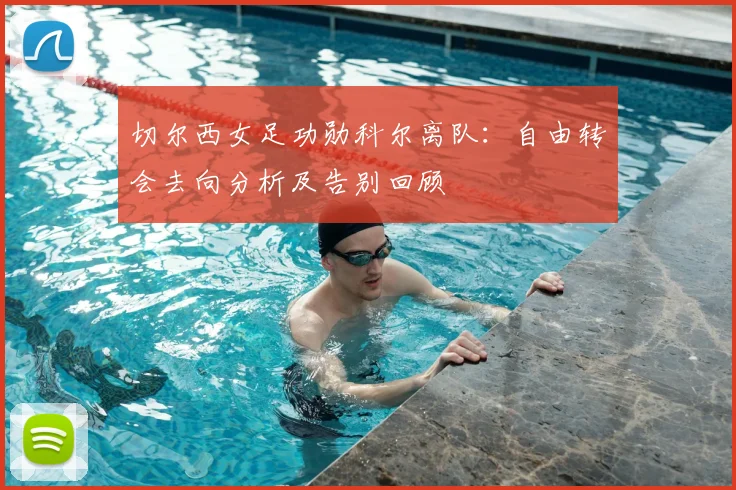 切尔西女足功勋科尔离队:自由转会去向分析及告别回顾
