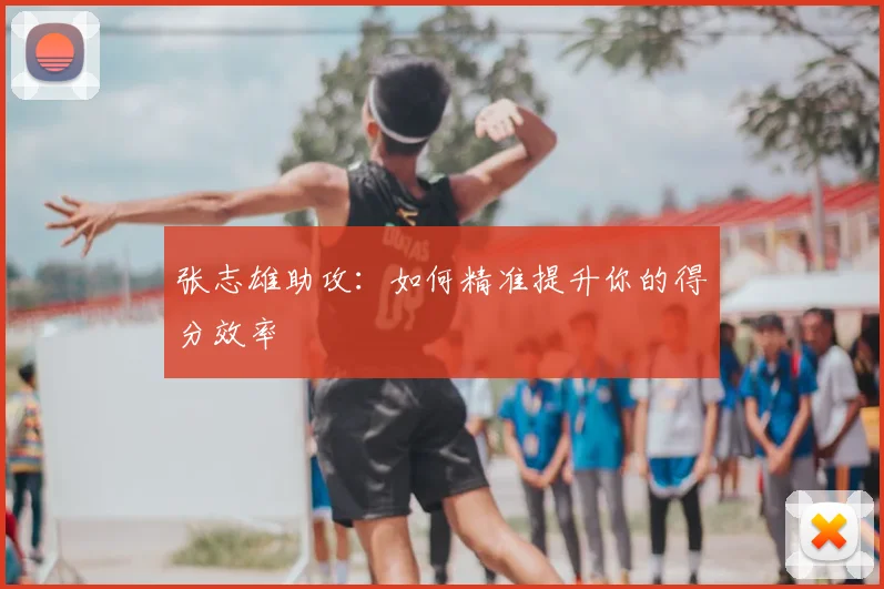 张志雄助攻:如何精准提升你的得分效率