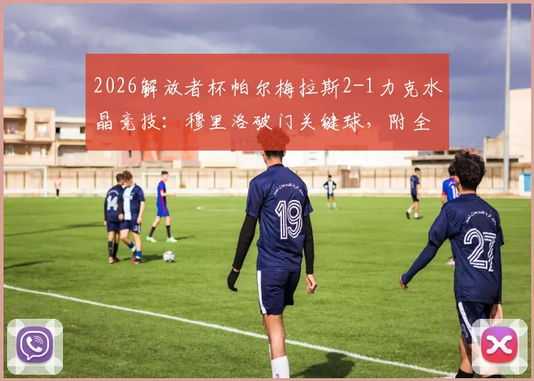 2026解放者杯帕尔梅拉斯2-1力克水晶竞技:穆里洛破门关键球,附全场战况回顾与两队交锋历史解读