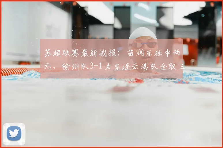 苏超联赛最新战报：苗润东独中两元，徐州队3-1力克连云港队全取三分，比赛视频与深度分析