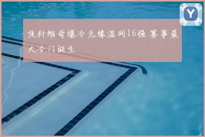 焦科维奇爆冷无缘温网16强 赛事最大冷门诞生