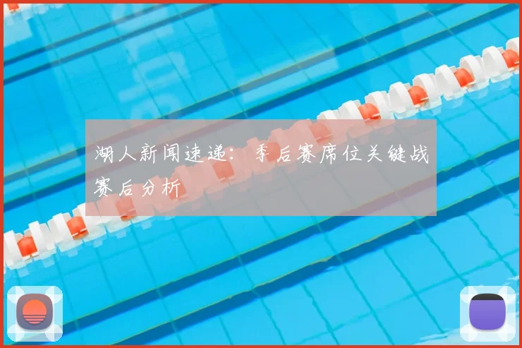 湖人新闻速递:季后赛席位关键战赛后分析