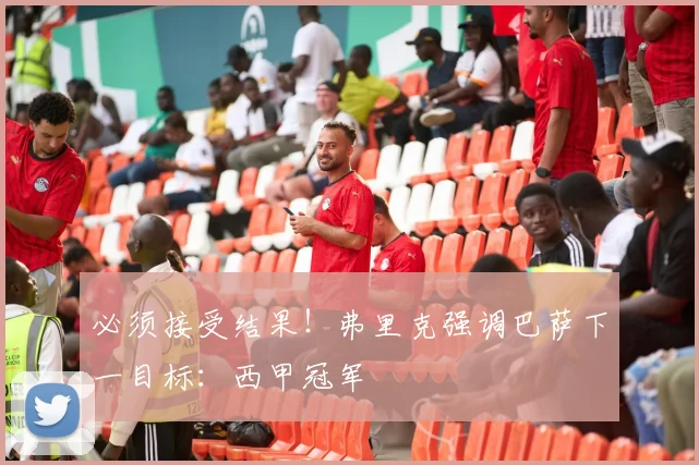 必须接受结果！弗里克强调巴萨下一目标：西甲冠军