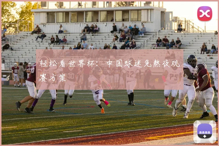 轻松看世界杯:中国球迷免熬夜观赛方案