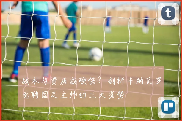 战术与资历成硬伤？剖析卡纳瓦罗竞聘国足主帅的三大劣势