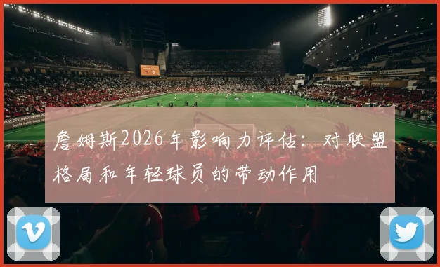 詹姆斯2026年影响力评估：对联盟格局和年轻球员的带动作用
