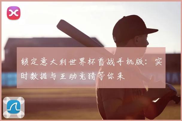 锁定意大利世界杯首战手机版:实时数据与互动竞猜等你来
