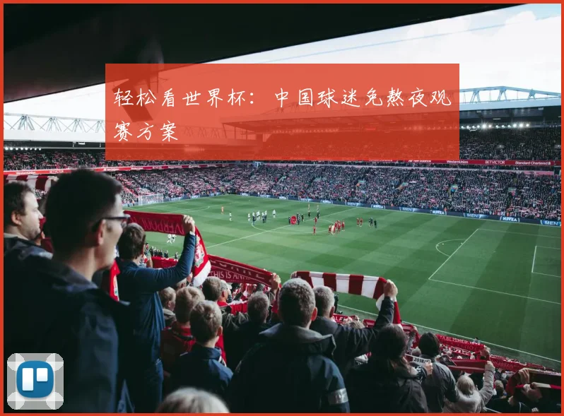 轻松看世界杯:中国球迷免熬夜观赛方案