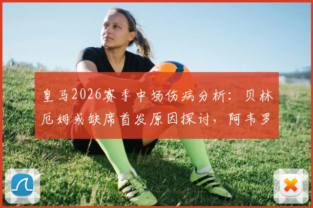 皇马2026赛季中场伤病分析:贝林厄姆或缺席首发原因探讨,阿韦罗亚复出时间表与循序渐进训练计划解读