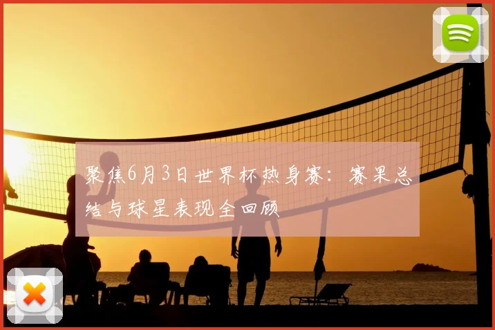 聚焦6月3日世界杯热身赛：赛果总结与球星表现全回顾