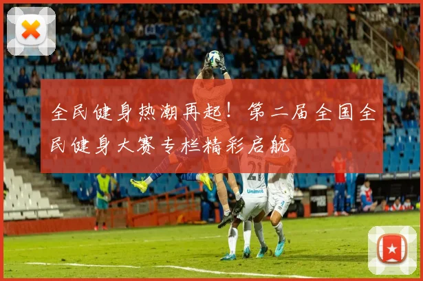 全民健身热潮再起!第二届全国全民健身大赛专栏精彩启航