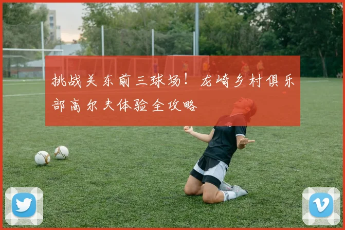挑战关东前三球场！龙崎乡村俱乐部高尔夫体验全攻略