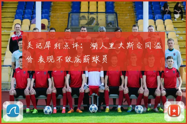 美记犀利点评：湖人里夫斯合同溢价 表现不敌底薪球员