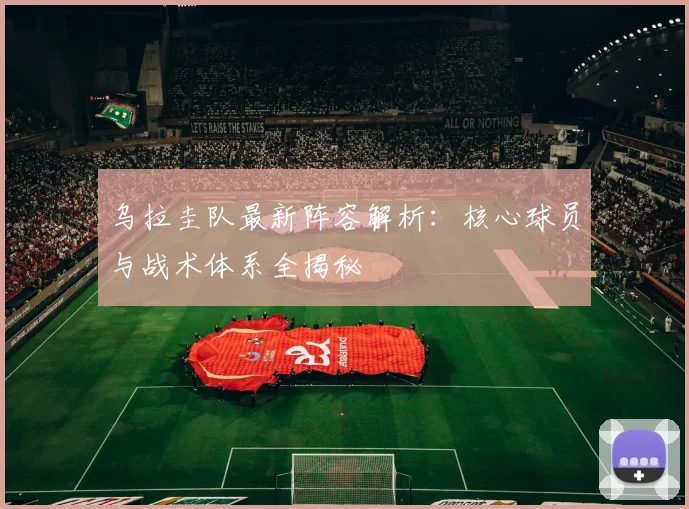 乌拉圭队最新阵容解析：核心球员与战术体系全揭秘