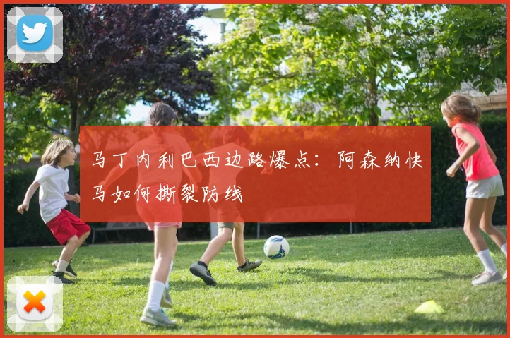 马丁内利巴西边路爆点:阿森纳快马如何撕裂防线