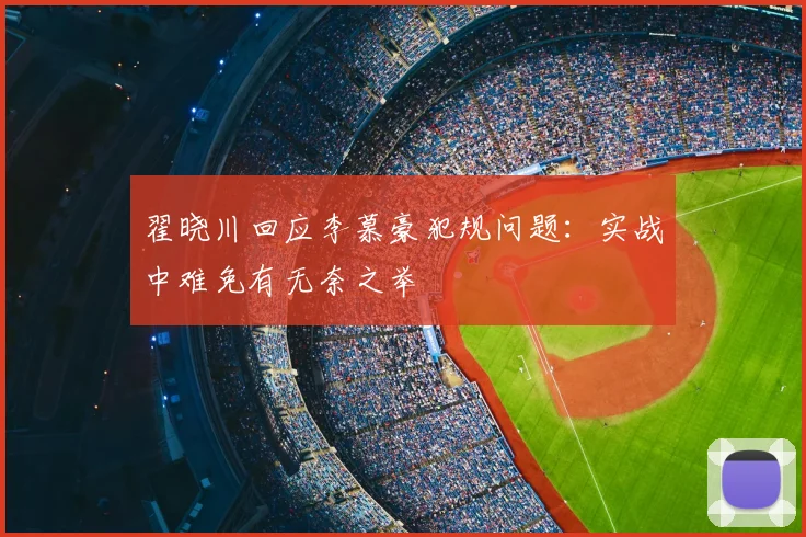 翟晓川回应李慕豪犯规问题:实战中难免有无奈之举