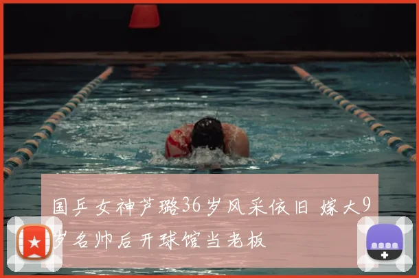 国乒女神芦璐36岁风采依旧 嫁大9岁名帅后开球馆当老板