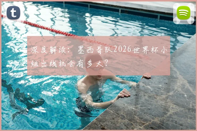 深度解读:墨西哥队2026世界杯小组出线机会有多大?