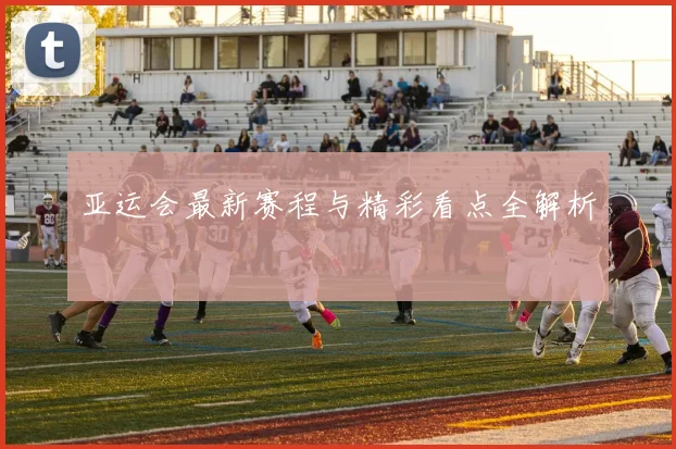 亚运会最新赛程与精彩看点全解析