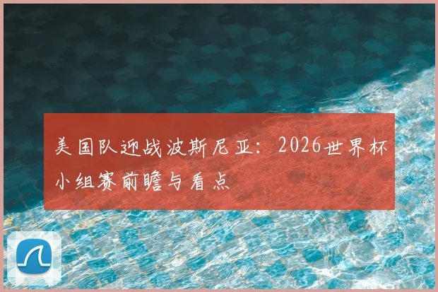 美国队迎战波斯尼亚：2026世界杯小组赛前瞻与看点
