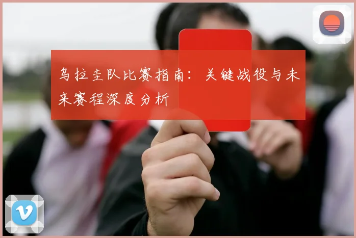 乌拉圭队比赛指南：关键战役与未来赛程深度分析
